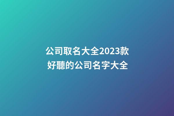 公司取名大全2023款 好聽的公司名字大全-第1張-公司起名-玄機派
